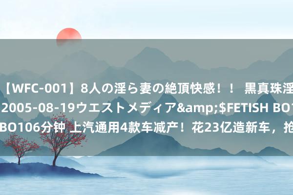 【WFC-001】8人の淫ら妻の絶頂快感！！ 黒真珠淫華帳</a>2005-08-19ウエストメディア&$FETISH BO106分钟 上汽通用4款车减产！花23亿造新车，抢小米S