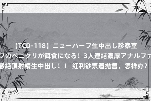 【TCD-118】ニューハーフ生中出し診察室 異常勃起したニューハーフのペニクリが餌食になる！3人連結濃厚アナルファック快感絶頂射精生中出し！！ 红利钞票遭抛售，怎样办？投资大佬最新二十条“干货”来了！