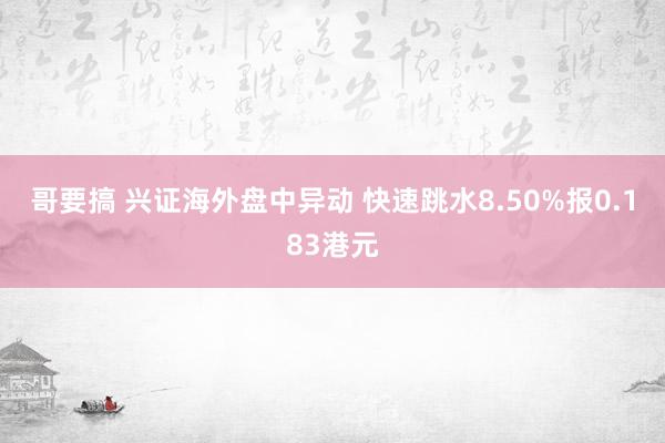 哥要搞 兴证海外盘中异动 快速跳水8.50%报0.183港元