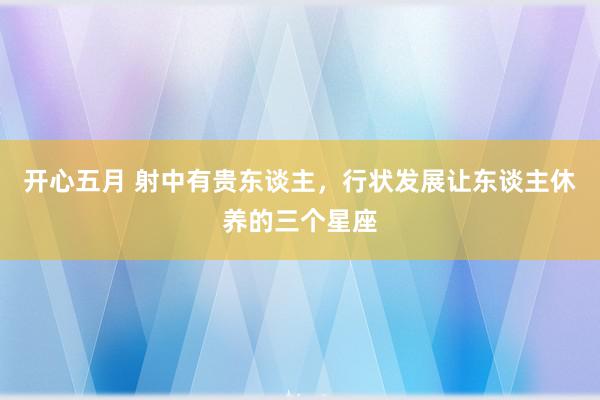 开心五月 射中有贵东谈主，行状发展让东谈主休养的三个星座