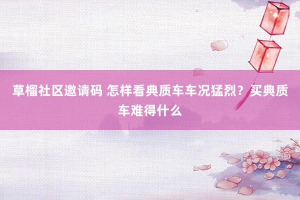 草榴社区邀请码 怎样看典质车车况猛烈？买典质车难得什么