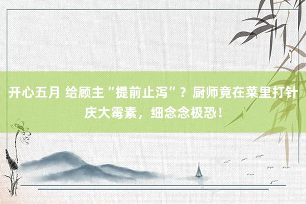 开心五月 给顾主“提前止泻”？厨师竟在菜里打针庆大霉素，细念念极恐！