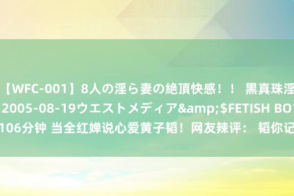 【WFC-001】8人の淫ら妻の絶頂快感！！ 黒真珠淫華帳</a>2005-08-19ウエストメディア&$FETISH BO106分钟 当全红婵说心爱黄子韬！网友辣评： 韬你记着，