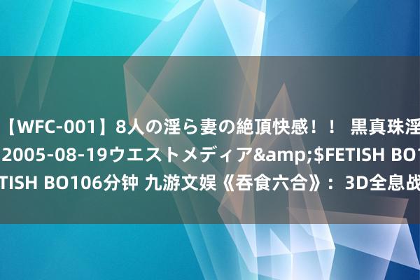 【WFC-001】8人の淫ら妻の絶頂快感！！ 黒真珠淫華帳</a>2005-08-19ウエストメディア&$FETISH BO106分钟 九游文娱《吞食六合》：3D全息战下棋略手游新