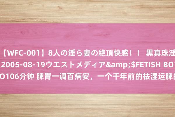 【WFC-001】8人の淫ら妻の絶頂快感！！ 黒真珠淫華帳</a>2005-08-19ウエストメディア&$FETISH BO106分钟 脾胃一调百病安，一个千年前的祛湿运脾的经典方