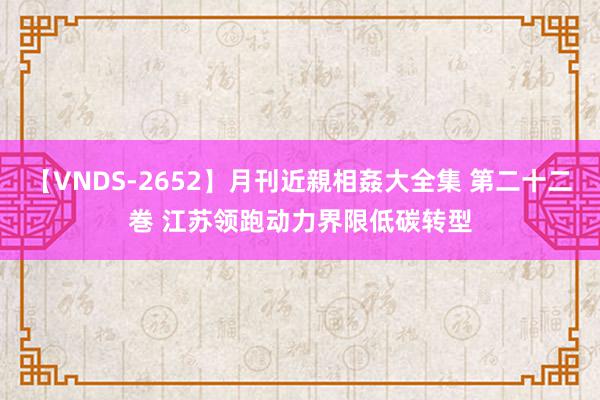 【VNDS-2652】月刊近親相姦大全集 第二十二巻 江苏领跑动力界限低碳转型