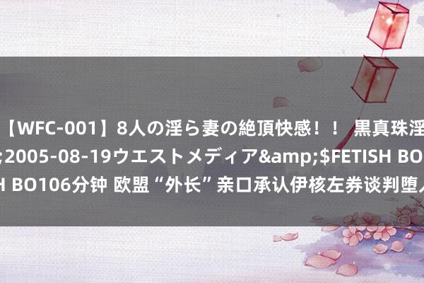 【WFC-001】8人の淫ら妻の絶頂快感！！ 黒真珠淫華帳</a>2005-08-19ウエストメディア&$FETISH BO106分钟 欧盟“外长”亲口承认伊核左券谈判堕入僵局 短