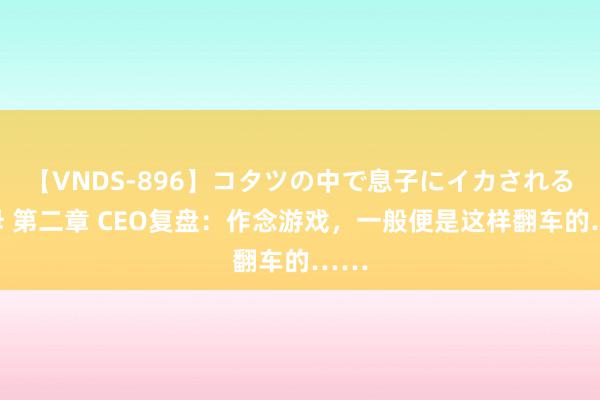 【VNDS-896】コタツの中で息子にイカされる義母 第二章 CEO复盘：作念游戏，一般便是这样翻车的……