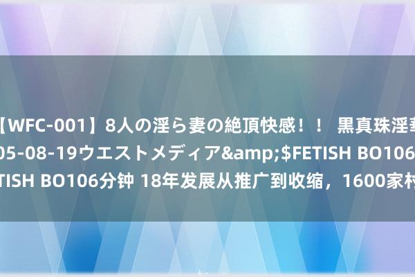 【WFC-001】8人の淫ら妻の絶頂快感！！ 黒真珠淫華帳</a>2005-08-19ウエストメディア&$FETISH BO106分钟 18年发展从推广到收缩，1600家村镇银行的
