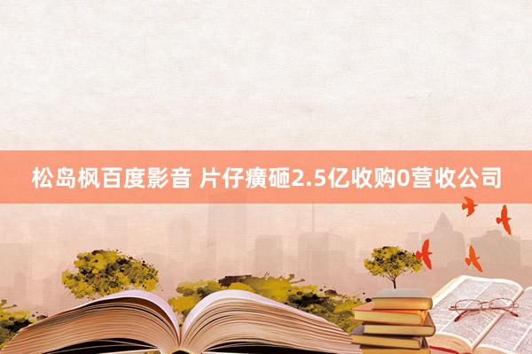 松岛枫百度影音 片仔癀砸2.5亿收购0营收公司