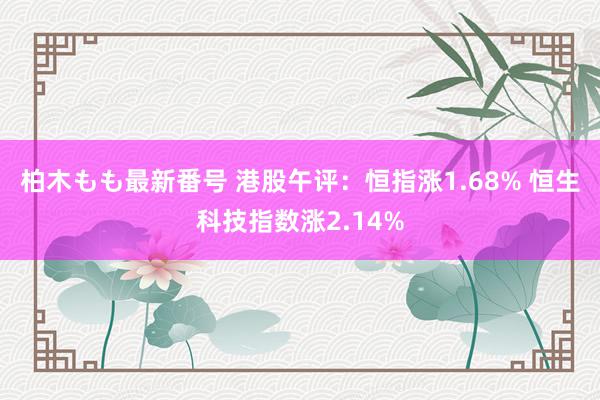 柏木もも最新番号 港股午评：恒指涨1.68% 恒生科技指数涨2.14%