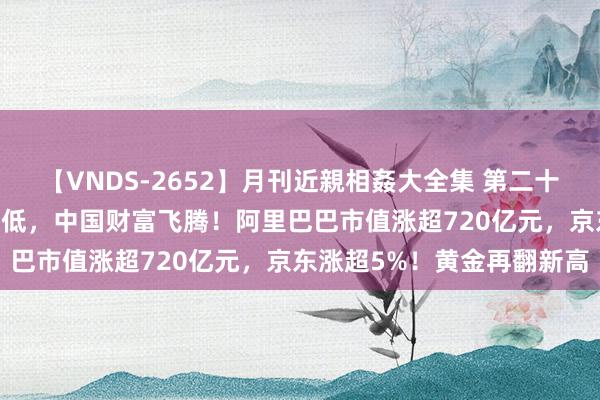 【VNDS-2652】月刊近親相姦大全集 第二十二巻 好意思股三大指数走低，中国财富飞腾！阿里巴巴市值涨超720亿元，京东涨超5%！黄金再翻新高