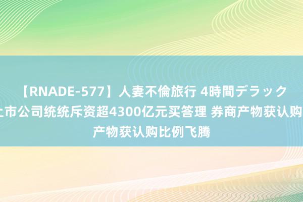 【RNADE-577】人妻不倫旅行 4時間デラックス 年内上市公司统统斥资超4300亿元买答理 券商产物获认购比例飞腾