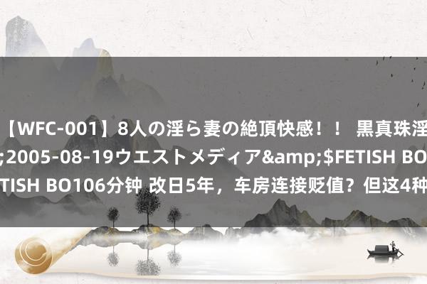 【WFC-001】8人の淫ら妻の絶頂快感！！ 黒真珠淫華帳</a>2005-08-19ウエストメディア&$FETISH BO106分钟 改日5年，车房连接贬值？但这4种东西可能大幅