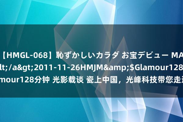 【HMGL-068】恥ずかしいカラダ お宝デビュー MARIA*Gカップ</a>2011-11-26HMJM&$Glamour128分钟 光影载谈 瓷上中国，光峰科技带您走进清代盛