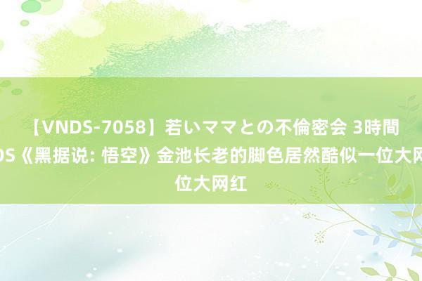 【VNDS-7058】若いママとの不倫密会 3時間 COS《黑据说: 悟空》金池长老的脚色居然酷似一位大网红