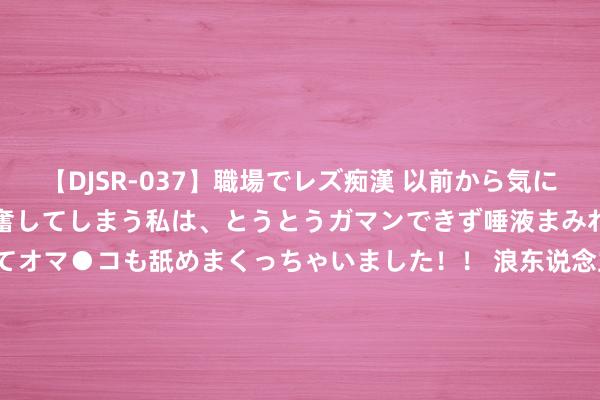 【DJSR-037】職場でレズ痴漢 以前から気になるあの娘を見つけると興奮してしまう私は、とうとうガマンできず唾液まみれでディープキスをしてオマ●コも舐めまくっちゃいました！！ 浪东说念主早报 | 苹