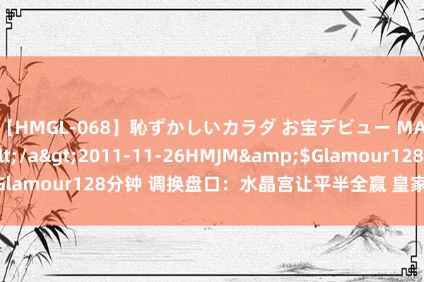 【HMGL-068】恥ずかしいカラダ お宝デビュー MARIA*Gカップ</a>2011-11-26HMJM&$Glamour128分钟 调换盘口：水晶宫让平半全赢 皇家社会调换盘