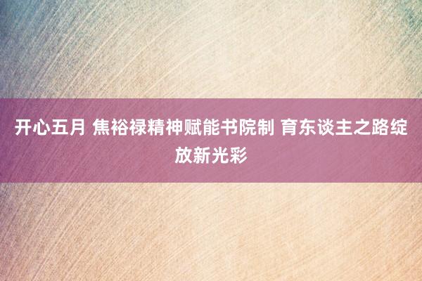 开心五月 焦裕禄精神赋能书院制 育东谈主之路绽放新光彩