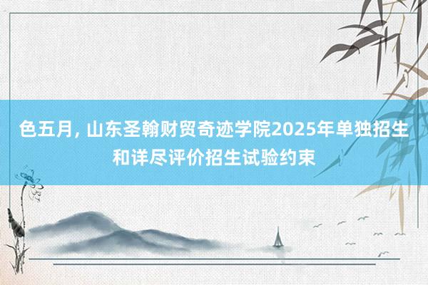 色五月, 山东圣翰财贸奇迹学院2025年单独招生和详尽评价招生试验约束