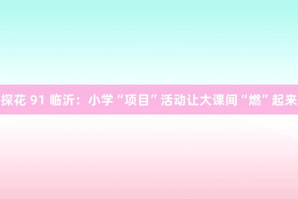 探花 91 临沂：小学“项目”活动让大课间“燃”起来