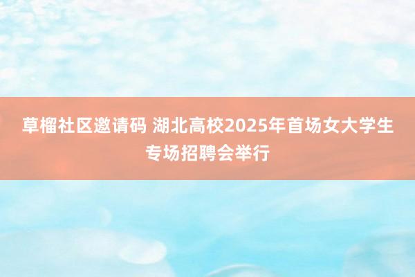草榴社区邀请码 湖北高校2025年首场女大学生专场招聘会举行