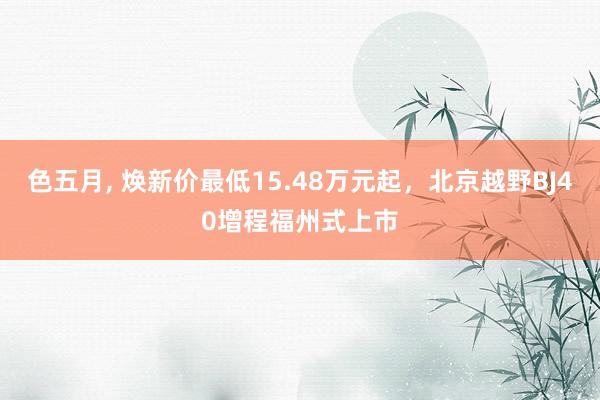色五月, 焕新价最低15.48万元起，北京越野BJ40增程福州式上市