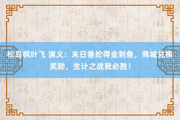 松岛枫叶飞 演义：末日垂纶得金刺鱼，商城兑换奖励，生计之战我必胜！