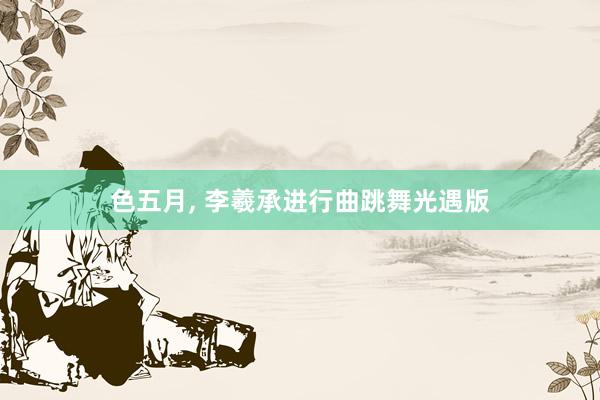 色五月, 李羲承进行曲跳舞光遇版