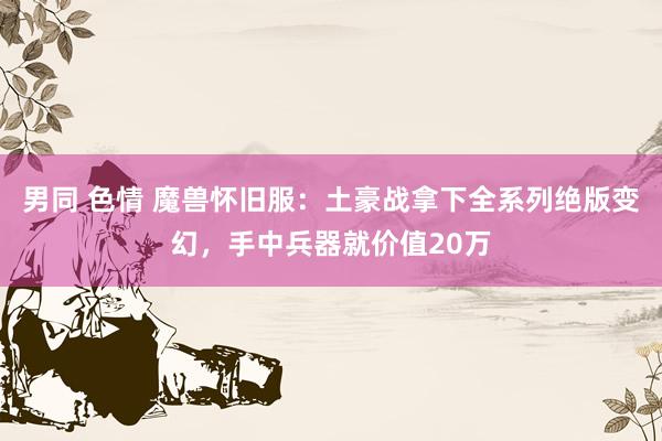 男同 色情 魔兽怀旧服：土豪战拿下全系列绝版变幻，手中兵器就价值20万