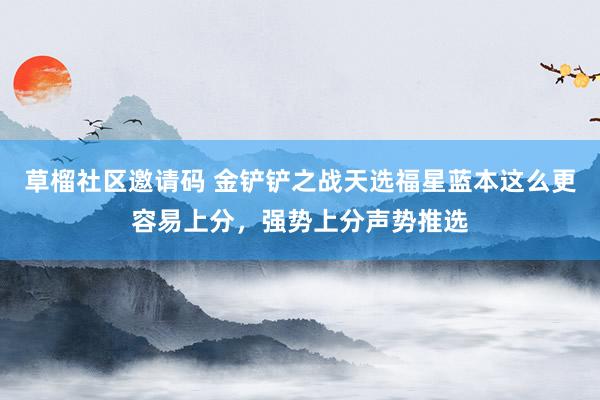 草榴社区邀请码 金铲铲之战天选福星蓝本这么更容易上分，强势上分声势推选