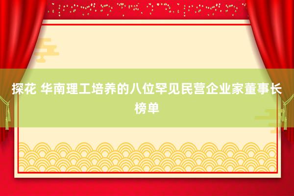 探花 华南理工培养的八位罕见民营企业家董事长榜单