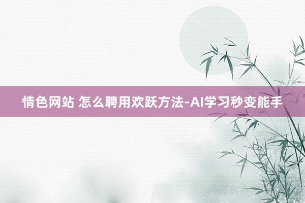 情色网站 怎么聘用欢跃方法-AI学习秒变能手