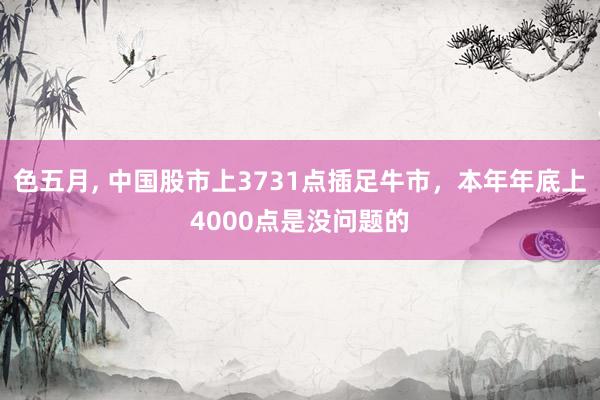 色五月, 中国股市上3731点插足牛市，本年年底上4000点是没问题的