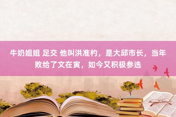 牛奶姐姐 足交 他叫洪准杓，是大邱市长，当年败给了文在寅，如今又积极参选