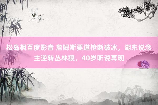 松岛枫百度影音 詹姆斯要道抢断破冰，湖东说念主逆转丛林狼，40岁听说再现