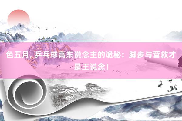 色五月, 乒乓球高东说念主的诡秘：脚步与营救才是王说念！