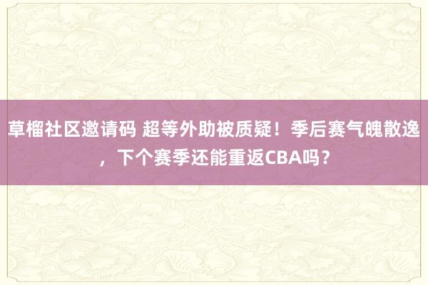 草榴社区邀请码 超等外助被质疑！季后赛气魄散逸，下个赛季还能重返CBA吗？