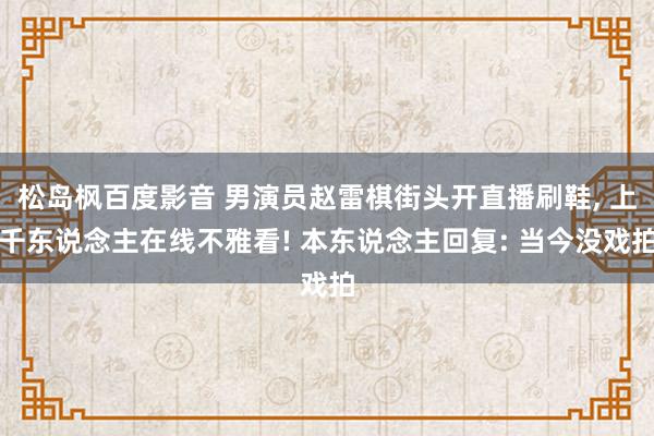 松岛枫百度影音 男演员赵雷棋街头开直播刷鞋, 上千东说念主在线不雅看! 本东说念主回复: 当今没戏拍