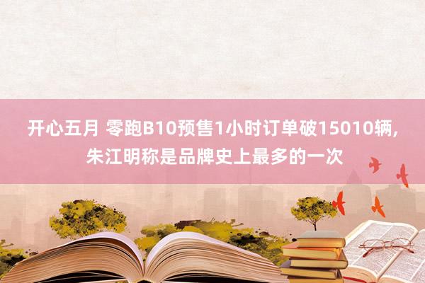 开心五月 零跑B10预售1小时订单破15010辆, 朱江明称是品牌史上最多的一次