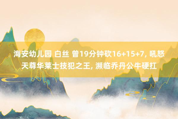 海安幼儿园 白丝 曾19分钟砍16+15+7, 吼怒天尊华莱士技犯之王, 濒临乔丹公牛硬扛