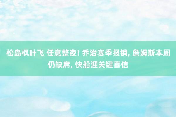 松岛枫叶飞 任意整夜! 乔治赛季报销, 詹姆斯本周仍缺席, 快船迎关键喜信