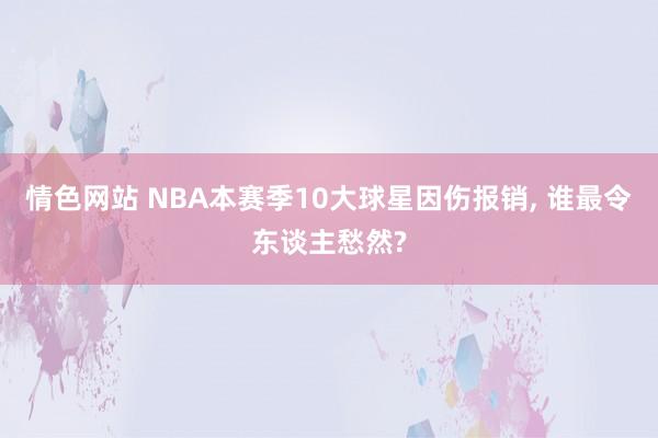 情色网站 NBA本赛季10大球星因伤报销, 谁最令东谈主愁然?