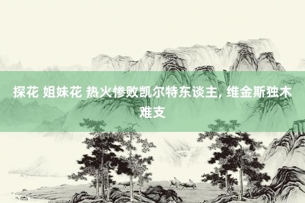 探花 姐妹花 热火惨败凯尔特东谈主, 维金斯独木难支