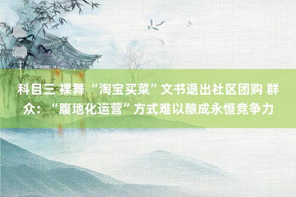 科目三 裸舞 “淘宝买菜”文书退出社区团购 群众：“腹地化运营”方式难以酿成永恒竞争力