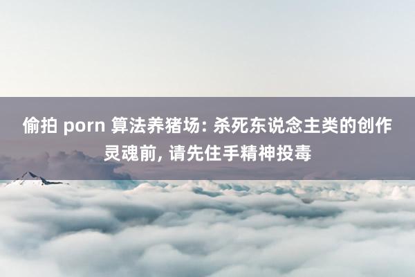偷拍 porn 算法养猪场: 杀死东说念主类的创作灵魂前, 请先住手精神投毒