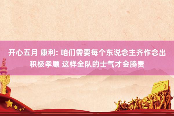 开心五月 康利: 咱们需要每个东说念主齐作念出积极孝顺 这样全队的士气才会腾贵