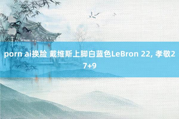 porn ai换脸 戴维斯上脚白蓝色LeBron 22, 孝敬27+9