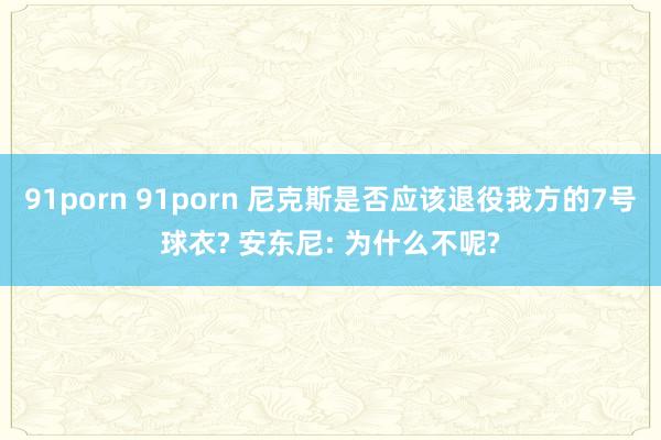 91porn 91porn 尼克斯是否应该退役我方的7号球衣? 安东尼: 为什么不呢?