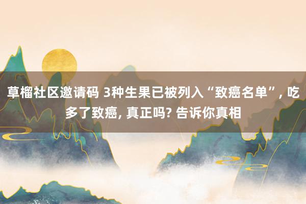 草榴社区邀请码 3种生果已被列入“致癌名单”, 吃多了致癌, 真正吗? 告诉你真相
